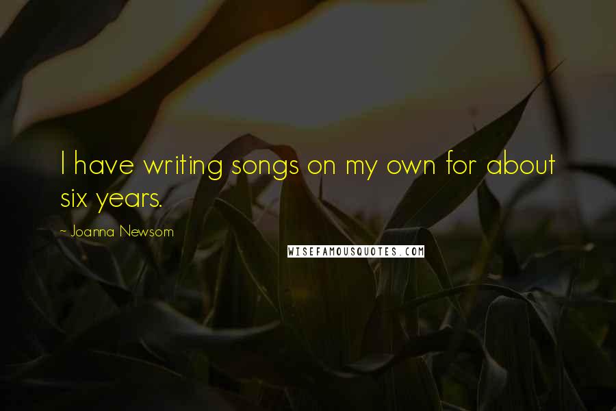 Joanna Newsom Quotes: I have writing songs on my own for about six years.