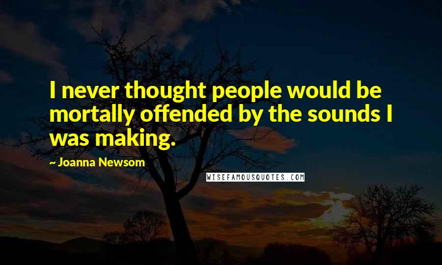 Joanna Newsom Quotes: I never thought people would be mortally offended by the sounds I was making.