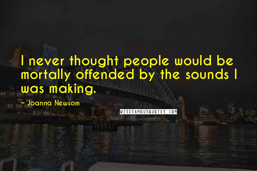 Joanna Newsom Quotes: I never thought people would be mortally offended by the sounds I was making.