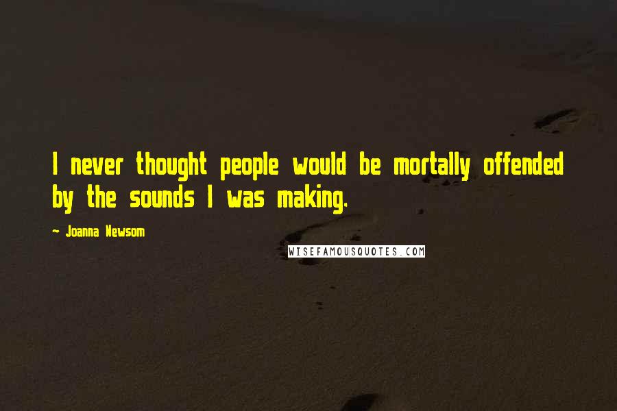 Joanna Newsom Quotes: I never thought people would be mortally offended by the sounds I was making.