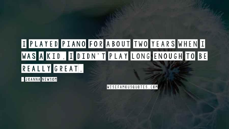 Joanna Newsom Quotes: I played piano for about two years when I was a kid. I didn't play long enough to be really great.