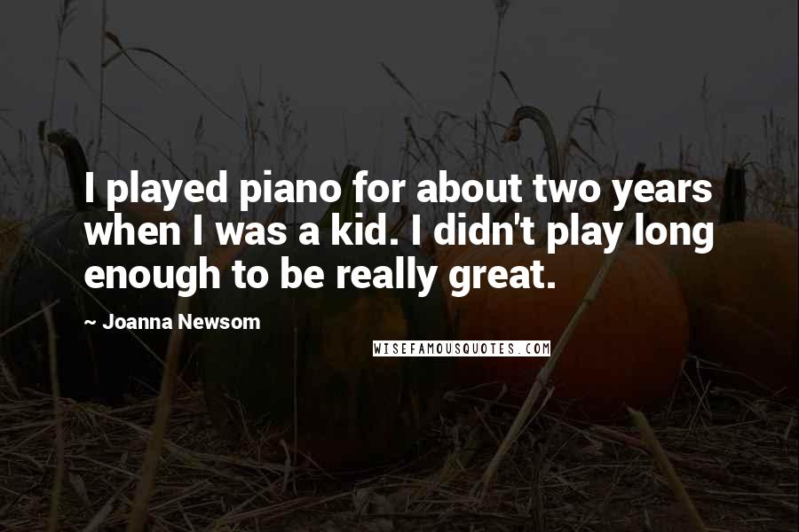 Joanna Newsom Quotes: I played piano for about two years when I was a kid. I didn't play long enough to be really great.