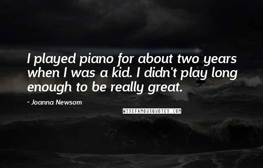 Joanna Newsom Quotes: I played piano for about two years when I was a kid. I didn't play long enough to be really great.