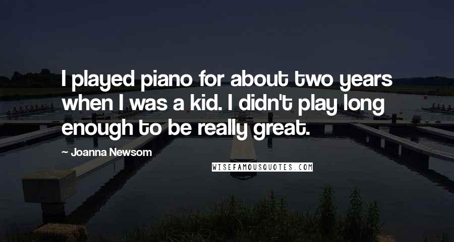 Joanna Newsom Quotes: I played piano for about two years when I was a kid. I didn't play long enough to be really great.