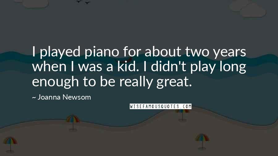 Joanna Newsom Quotes: I played piano for about two years when I was a kid. I didn't play long enough to be really great.