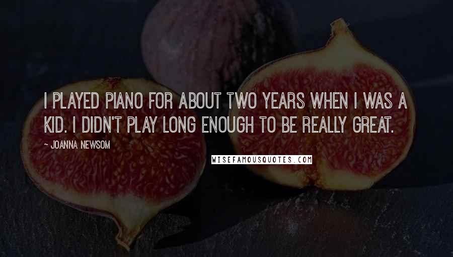 Joanna Newsom Quotes: I played piano for about two years when I was a kid. I didn't play long enough to be really great.