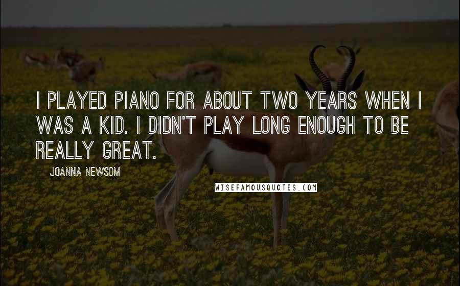 Joanna Newsom Quotes: I played piano for about two years when I was a kid. I didn't play long enough to be really great.