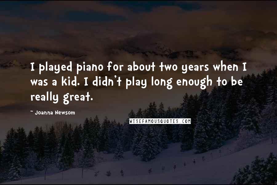 Joanna Newsom Quotes: I played piano for about two years when I was a kid. I didn't play long enough to be really great.