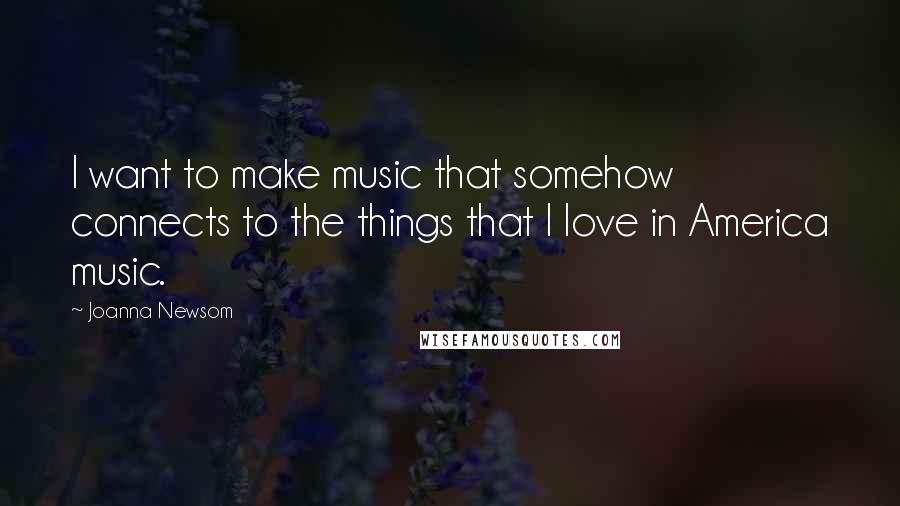 Joanna Newsom Quotes: I want to make music that somehow connects to the things that I love in America music.