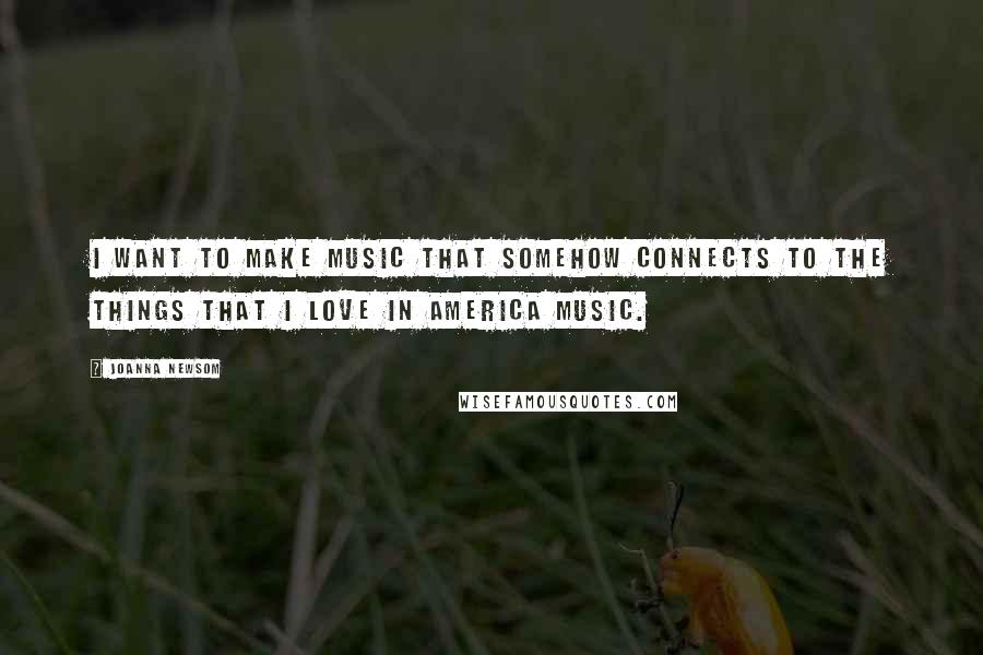 Joanna Newsom Quotes: I want to make music that somehow connects to the things that I love in America music.
