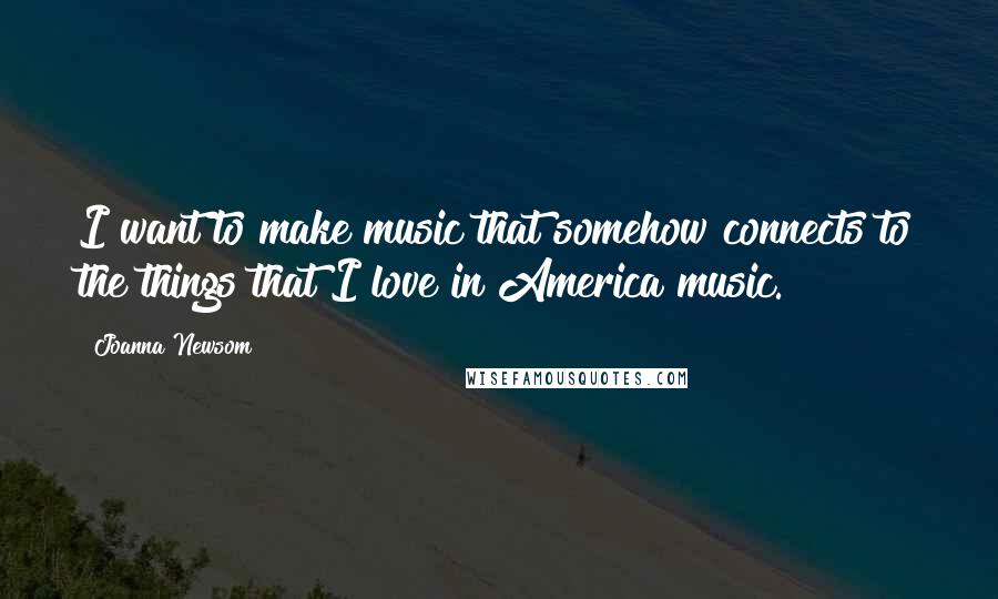 Joanna Newsom Quotes: I want to make music that somehow connects to the things that I love in America music.