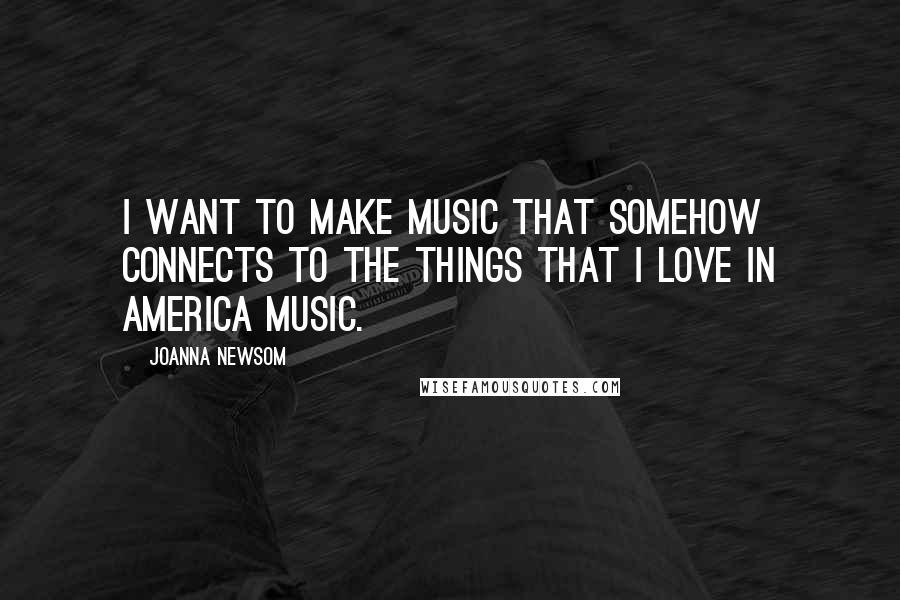 Joanna Newsom Quotes: I want to make music that somehow connects to the things that I love in America music.