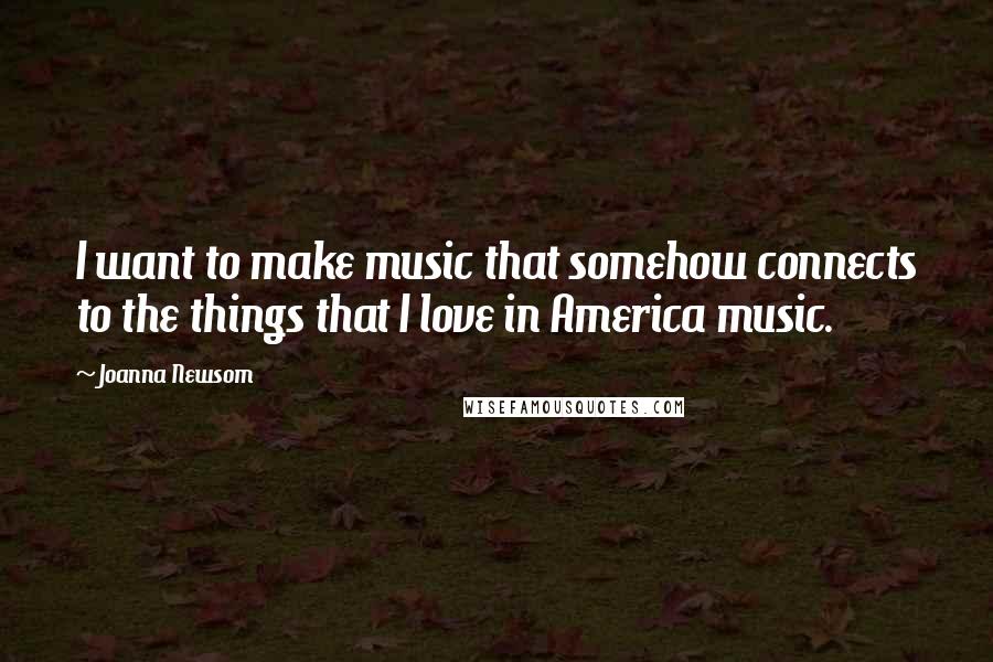Joanna Newsom Quotes: I want to make music that somehow connects to the things that I love in America music.