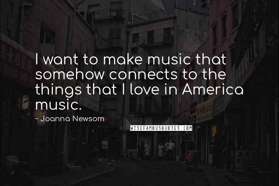 Joanna Newsom Quotes: I want to make music that somehow connects to the things that I love in America music.