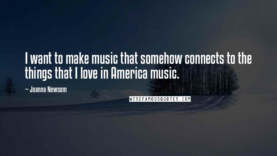 Joanna Newsom Quotes: I want to make music that somehow connects to the things that I love in America music.