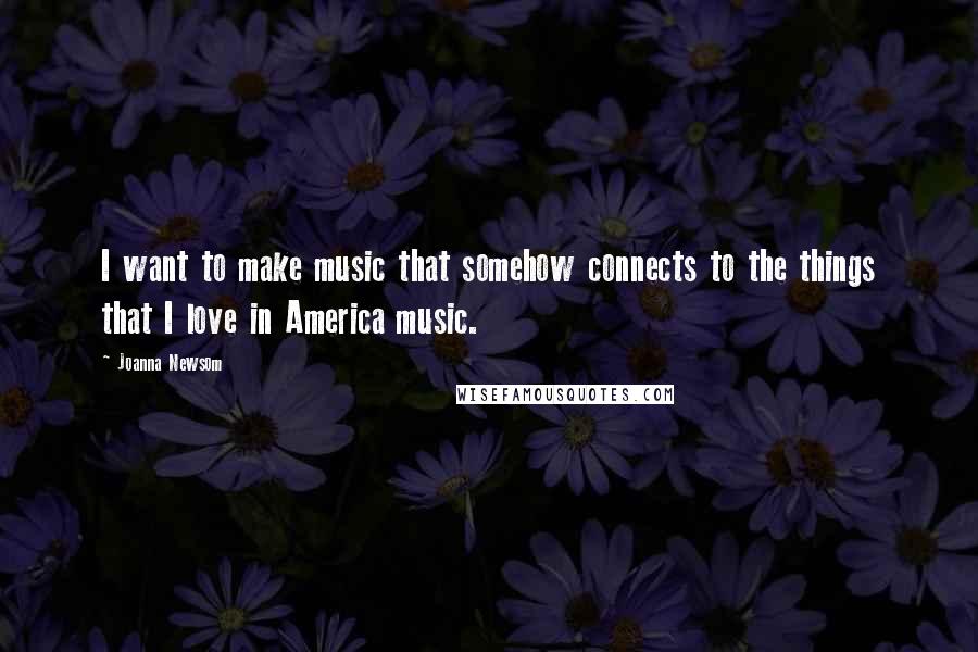 Joanna Newsom Quotes: I want to make music that somehow connects to the things that I love in America music.