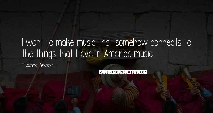 Joanna Newsom Quotes: I want to make music that somehow connects to the things that I love in America music.