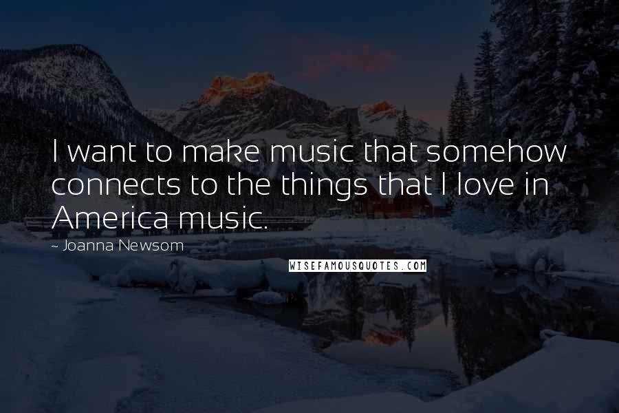 Joanna Newsom Quotes: I want to make music that somehow connects to the things that I love in America music.