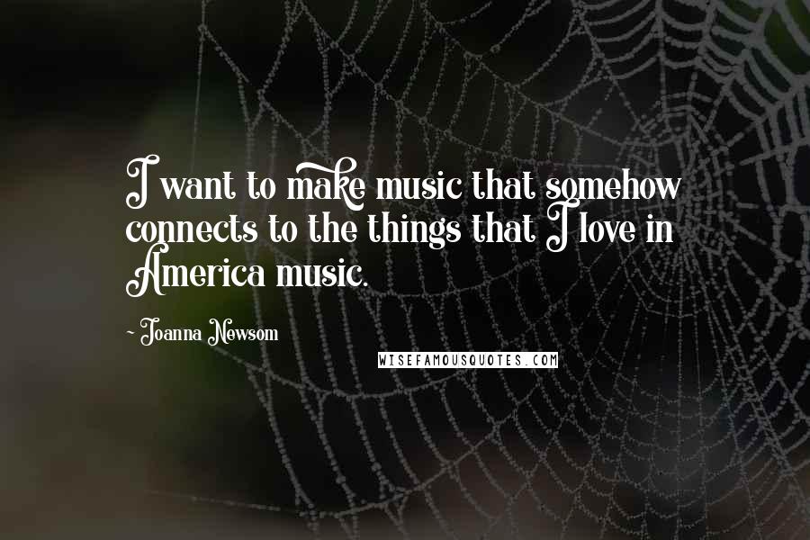Joanna Newsom Quotes: I want to make music that somehow connects to the things that I love in America music.