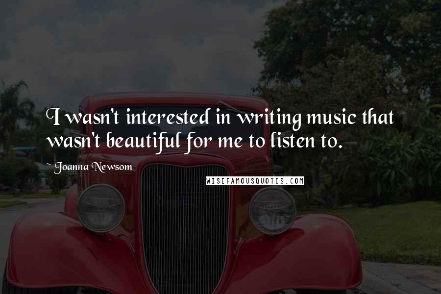 Joanna Newsom Quotes: I wasn't interested in writing music that wasn't beautiful for me to listen to.