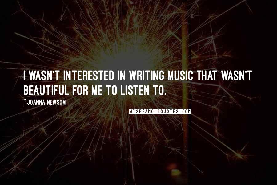 Joanna Newsom Quotes: I wasn't interested in writing music that wasn't beautiful for me to listen to.
