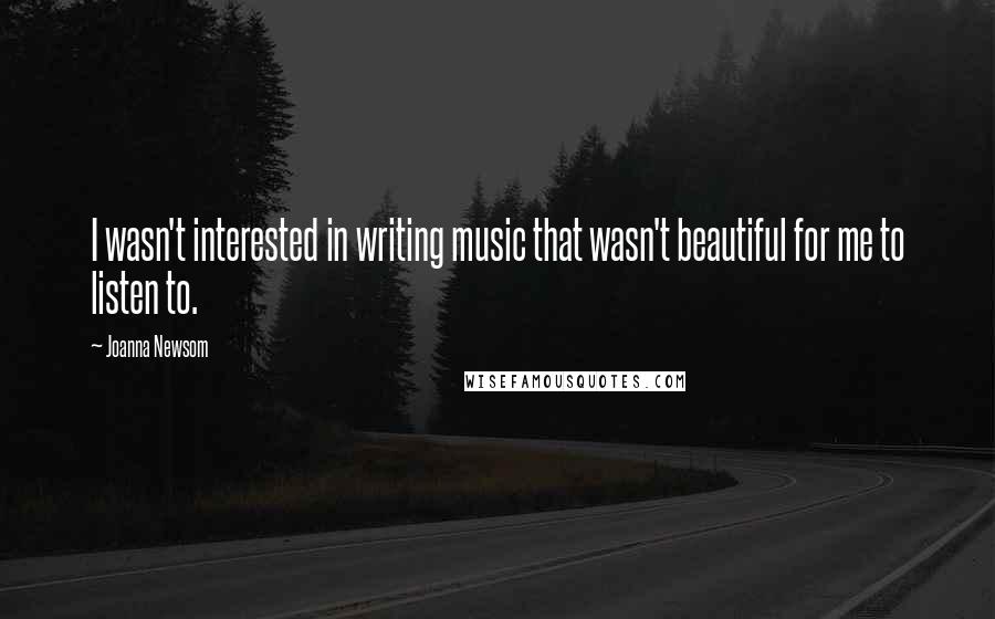 Joanna Newsom Quotes: I wasn't interested in writing music that wasn't beautiful for me to listen to.