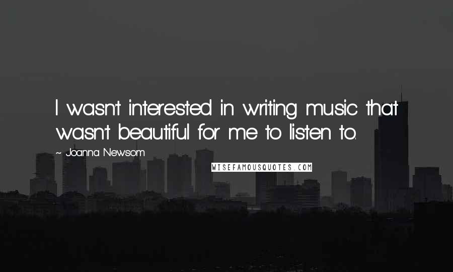 Joanna Newsom Quotes: I wasn't interested in writing music that wasn't beautiful for me to listen to.