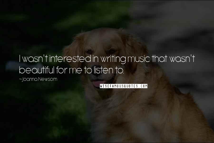 Joanna Newsom Quotes: I wasn't interested in writing music that wasn't beautiful for me to listen to.