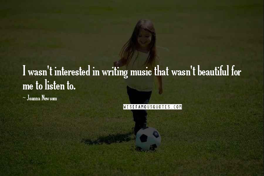 Joanna Newsom Quotes: I wasn't interested in writing music that wasn't beautiful for me to listen to.