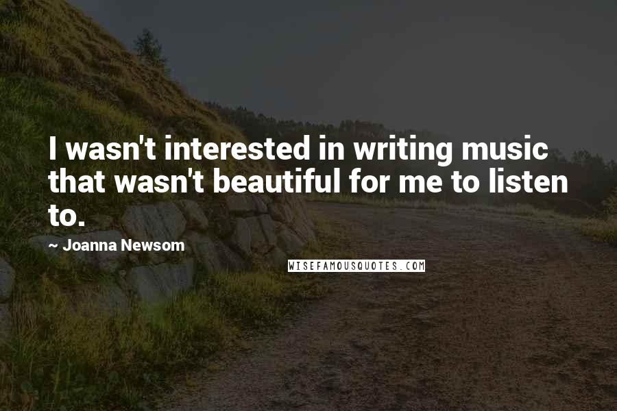 Joanna Newsom Quotes: I wasn't interested in writing music that wasn't beautiful for me to listen to.