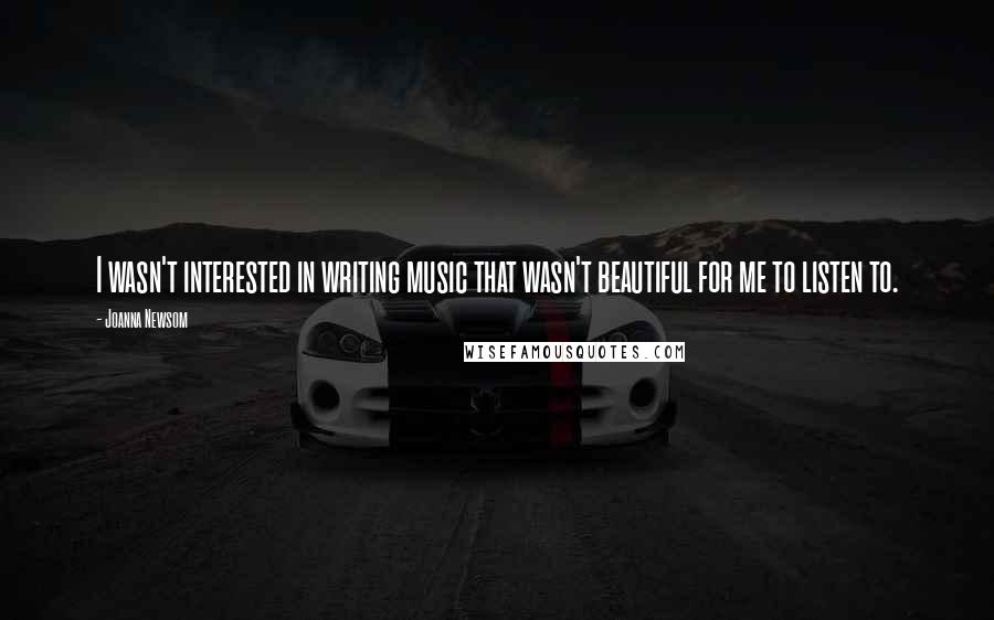 Joanna Newsom Quotes: I wasn't interested in writing music that wasn't beautiful for me to listen to.