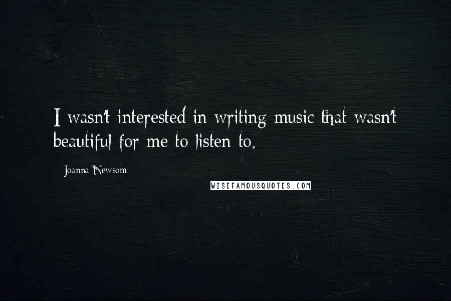 Joanna Newsom Quotes: I wasn't interested in writing music that wasn't beautiful for me to listen to.
