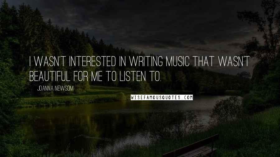 Joanna Newsom Quotes: I wasn't interested in writing music that wasn't beautiful for me to listen to.