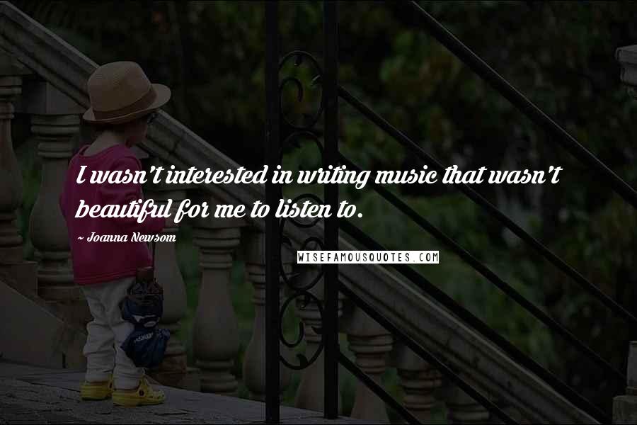 Joanna Newsom Quotes: I wasn't interested in writing music that wasn't beautiful for me to listen to.