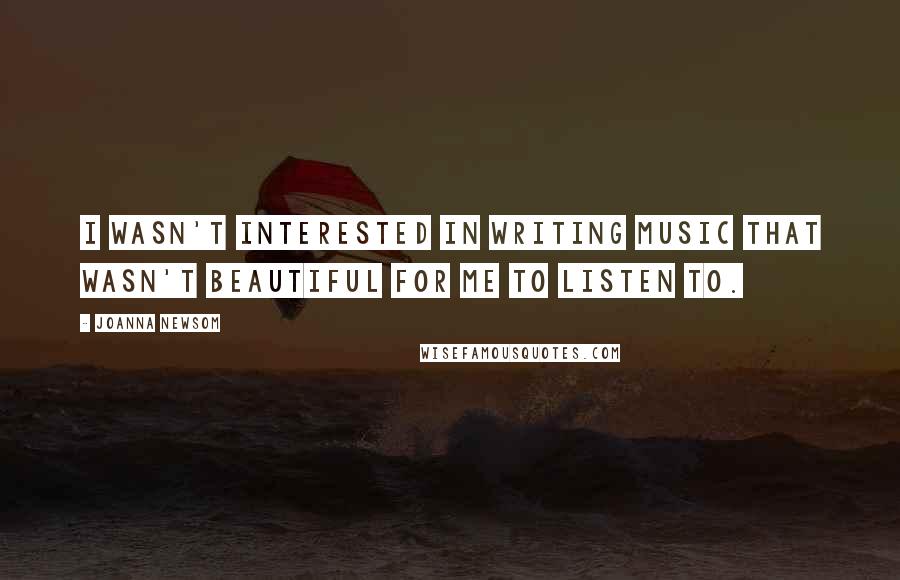 Joanna Newsom Quotes: I wasn't interested in writing music that wasn't beautiful for me to listen to.