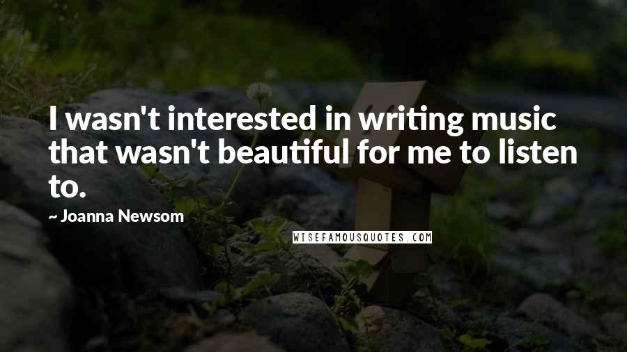 Joanna Newsom Quotes: I wasn't interested in writing music that wasn't beautiful for me to listen to.