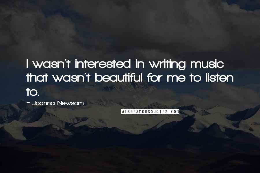 Joanna Newsom Quotes: I wasn't interested in writing music that wasn't beautiful for me to listen to.