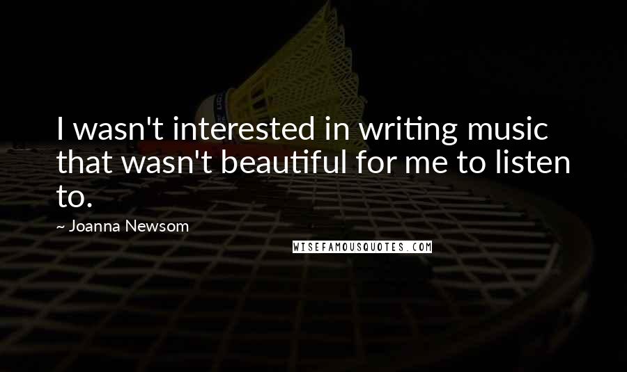 Joanna Newsom Quotes: I wasn't interested in writing music that wasn't beautiful for me to listen to.