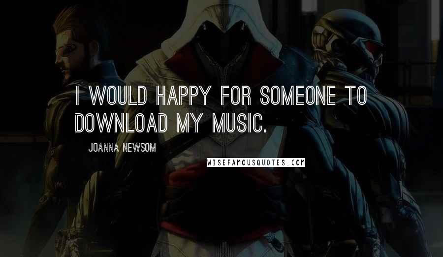 Joanna Newsom Quotes: I would happy for someone to download my music.