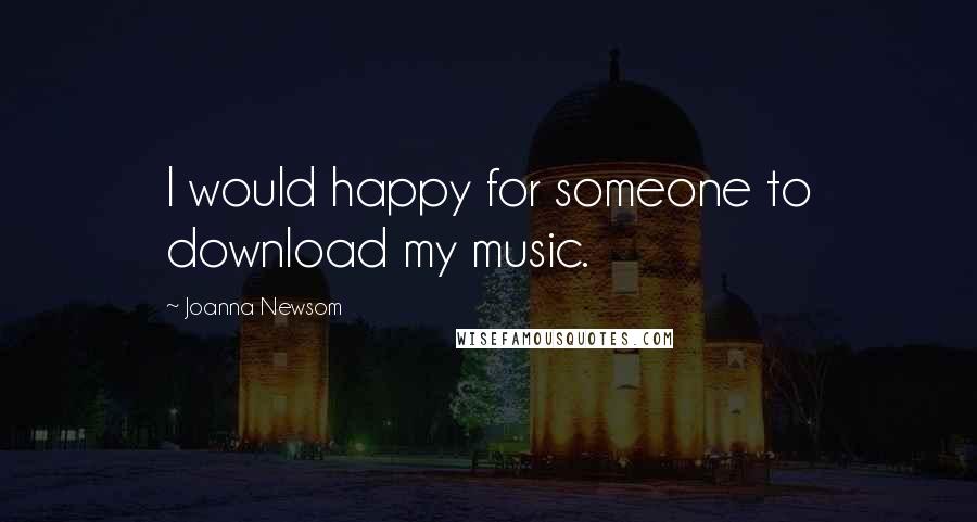 Joanna Newsom Quotes: I would happy for someone to download my music.