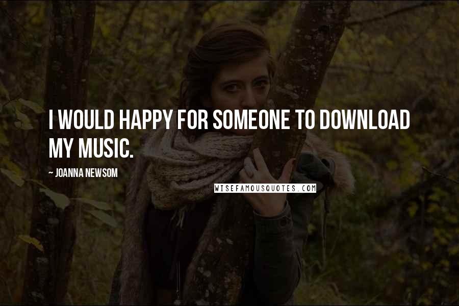 Joanna Newsom Quotes: I would happy for someone to download my music.