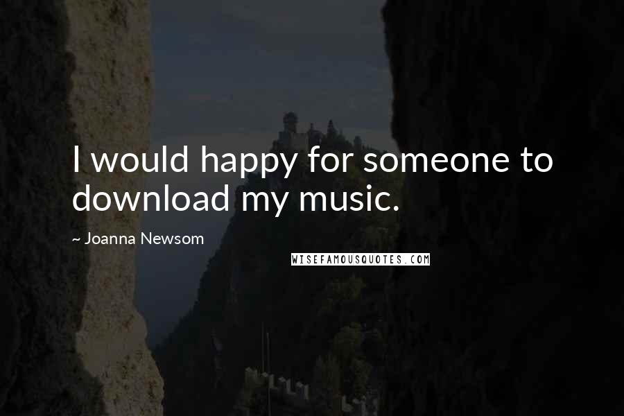 Joanna Newsom Quotes: I would happy for someone to download my music.