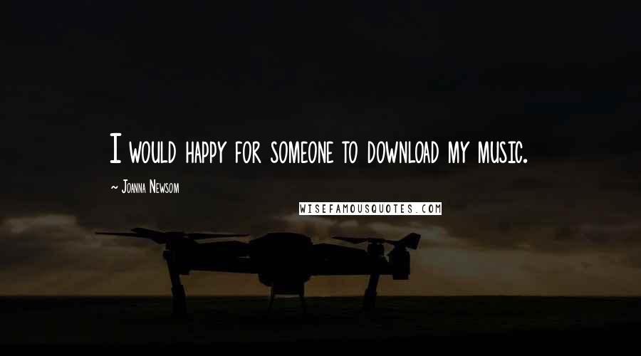 Joanna Newsom Quotes: I would happy for someone to download my music.