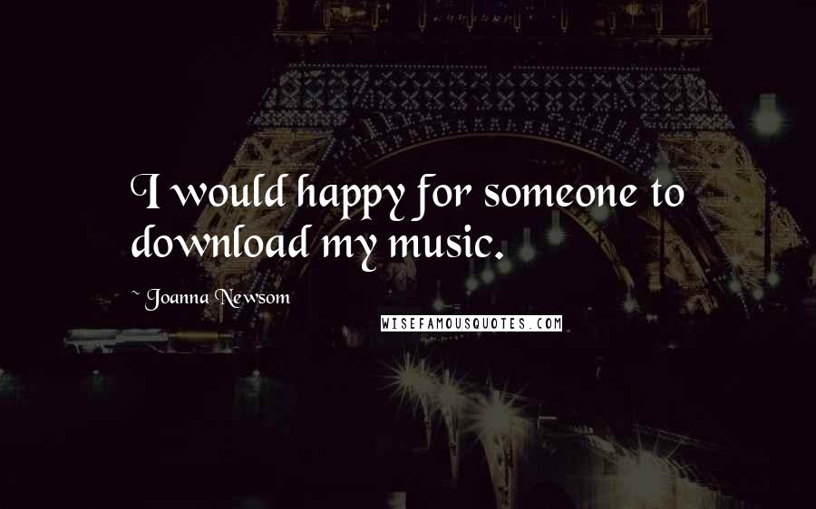 Joanna Newsom Quotes: I would happy for someone to download my music.