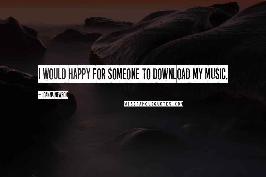 Joanna Newsom Quotes: I would happy for someone to download my music.