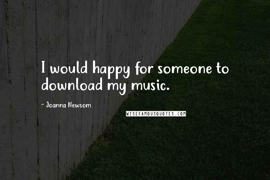 Joanna Newsom Quotes: I would happy for someone to download my music.