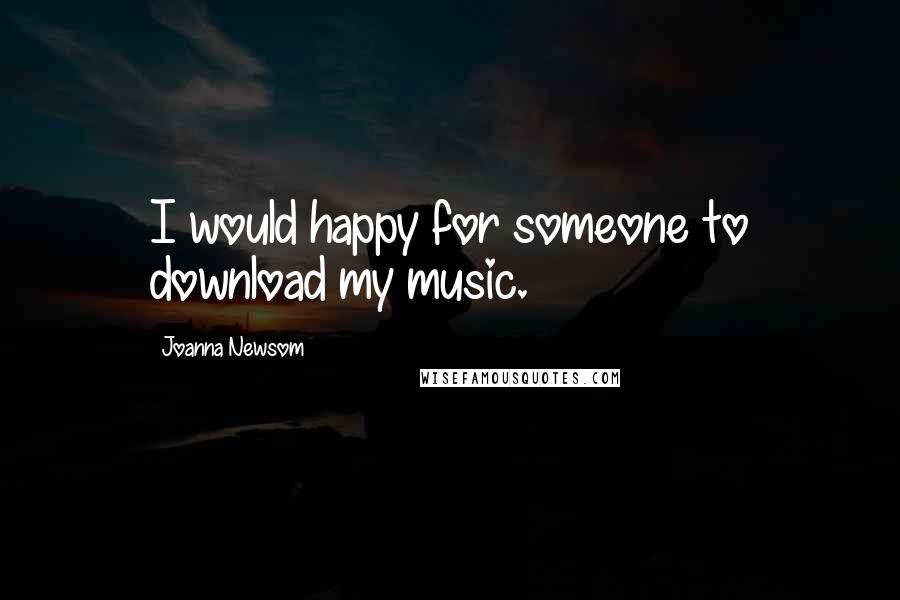 Joanna Newsom Quotes: I would happy for someone to download my music.