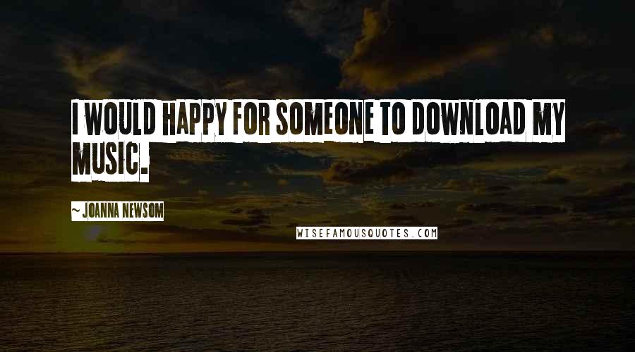 Joanna Newsom Quotes: I would happy for someone to download my music.