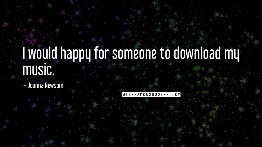 Joanna Newsom Quotes: I would happy for someone to download my music.