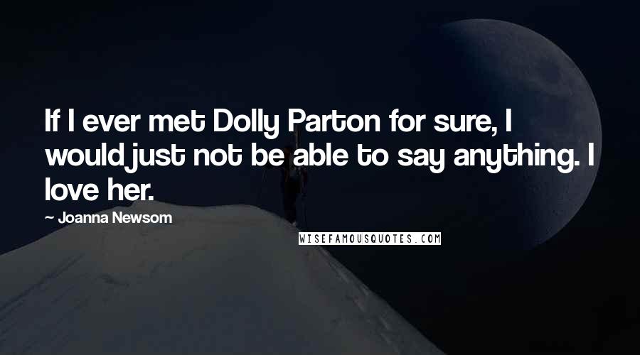 Joanna Newsom Quotes: If I ever met Dolly Parton for sure, I would just not be able to say anything. I love her.